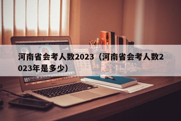 河南省会考人数2023（河南省会考人数2023年是多少）