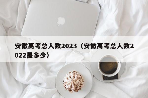 安徽高考总人数2023（安徽高考总人数2022是多少）