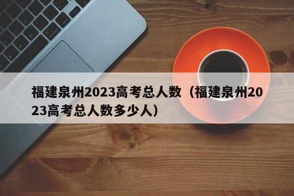 福建泉州2023高考总人数（福建泉州2023高考总人数多少人）