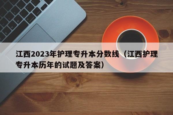 江西2023年护理专升本分数线（江西护理专升本历年的试题及答案）