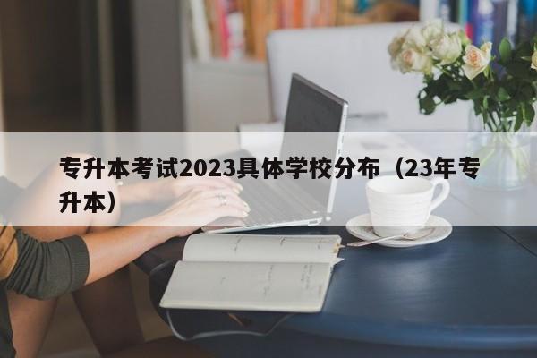 专升本考试2023具体学校分布（23年专升本）