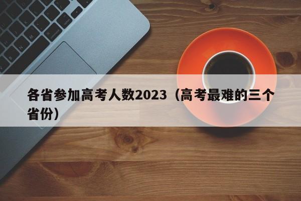 各省参加高考人数2023（高考最难的三个省份）