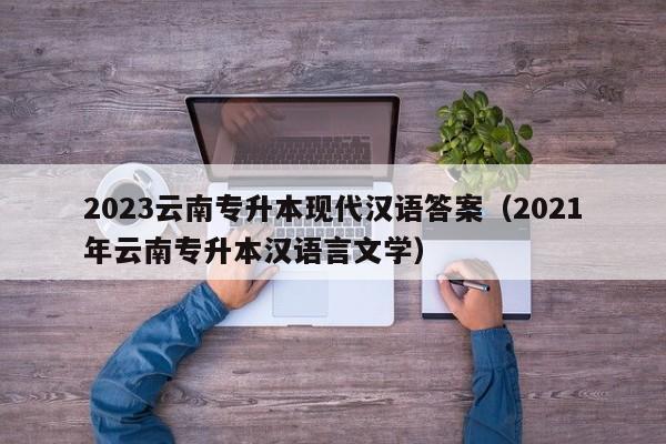 2023云南专升本现代汉语答案（2021年云南专升本汉语言文学）