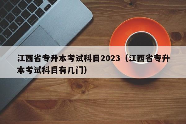 江西省专升本考试科目2023（江西省专升本考试科目有几门）