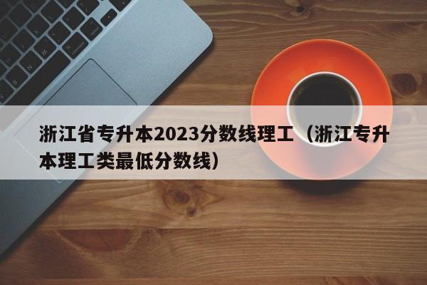 浙江省专升本2023分数线理工（浙江专升本理工类最低分数线）