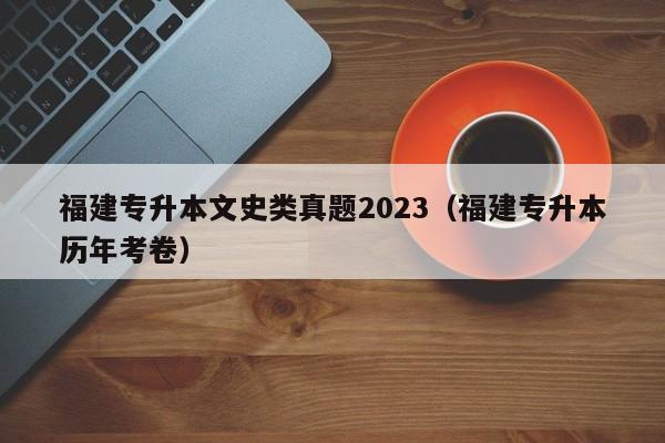 福建专升本文史类真题2023（福建专升本历年考卷）