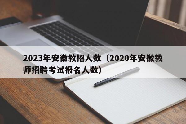 2023年安徽教招人数（2020年安徽教师招聘考试报名人数）