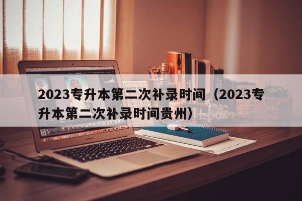 2023专升本第二次补录时间（2023专升本第二次补录时间贵州）