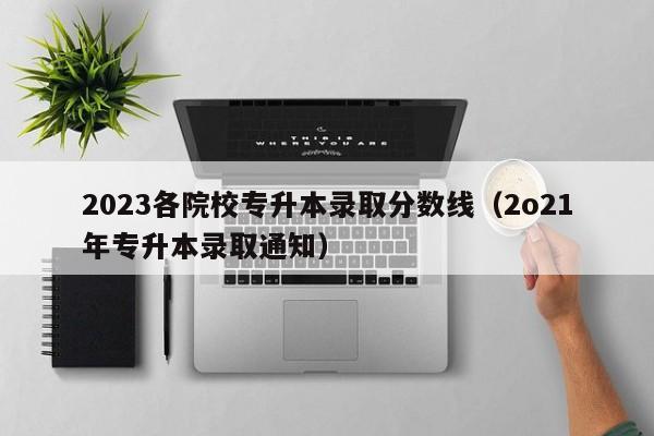 2023各院校专升本录取分数线（2o21年专升本录取通知）