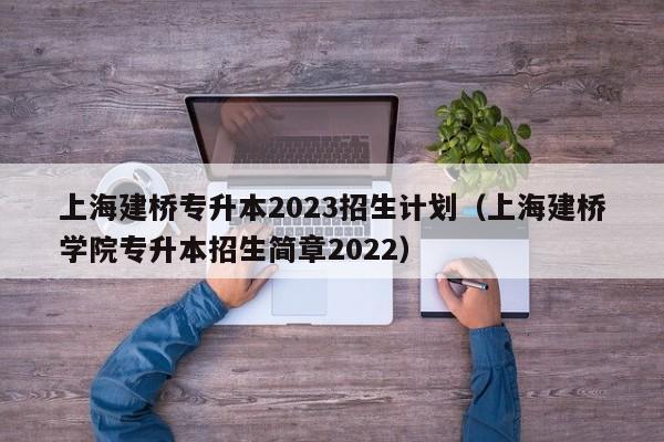 上海建桥专升本2023招生计划（上海建桥学院专升本招生简章2022）