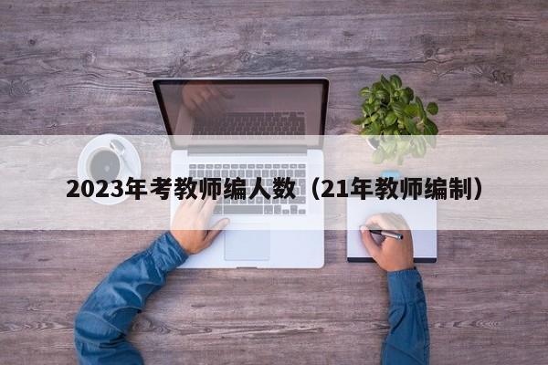 2023年考教师编人数（21年教师编制）