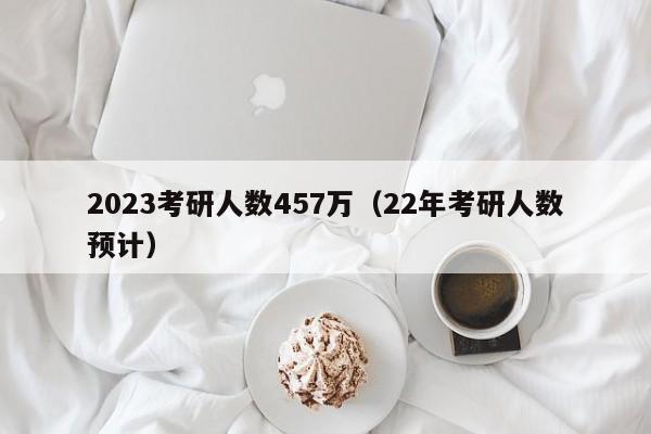 2023考研人数457万（22年考研人数预计）