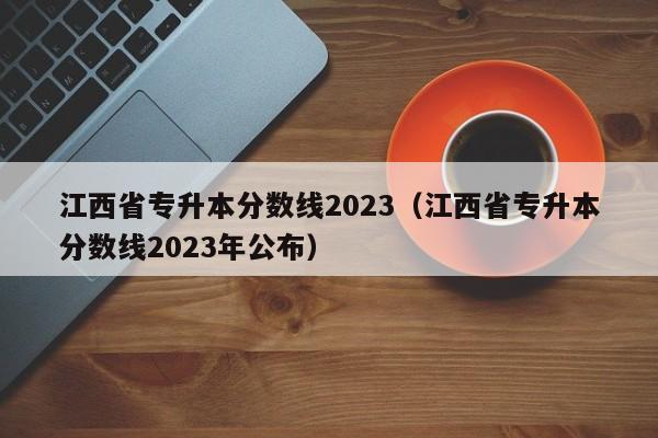 江西省专升本分数线2023（江西省专升本分数线2023年公布）