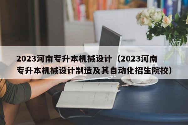 2023河南专升本机械设计（2023河南专升本机械设计制造及其自动化招生院校）