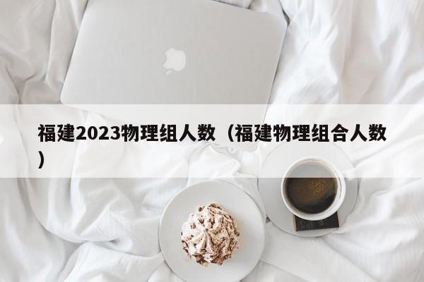 福建2023物理组人数（福建物理组合人数）