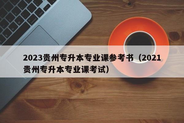 2023贵州专升本专业课参考书（2021贵州专升本专业课考试）