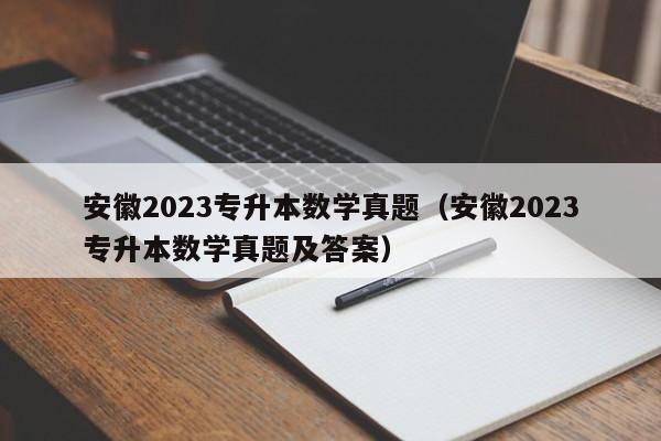 安徽2023专升本数学真题（安徽2023专升本数学真题及答案）