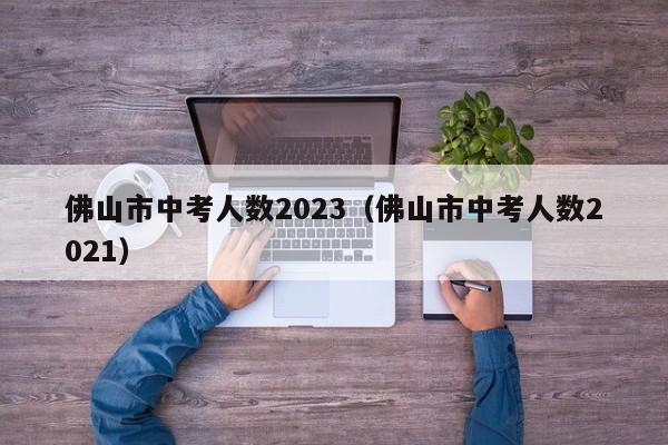 佛山市中考人数2023（佛山市中考人数2021）