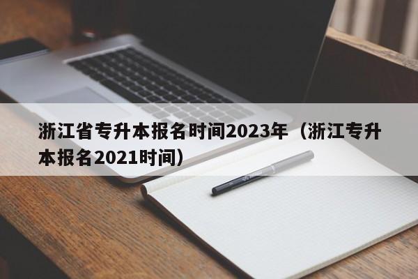 浙江省专升本报名时间2023年（浙江专升本报名2021时间）