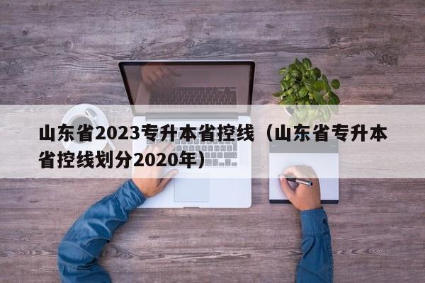 山东省2023专升本省控线（山东省专升本省控线划分2020年）