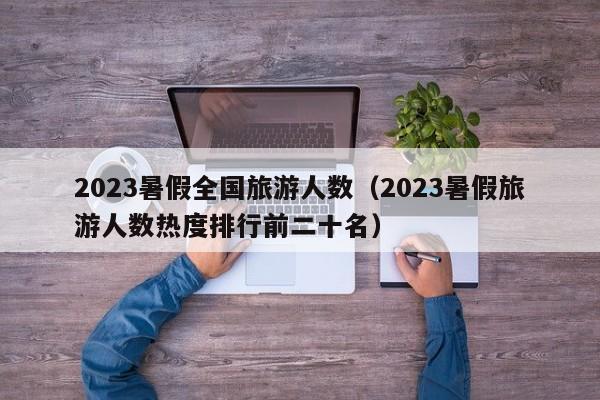 2023暑假全国旅游人数（2023暑假旅游人数热度排行前二十名）