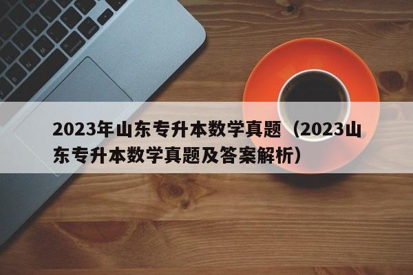 2023年山东专升本数学真题（2023山东专升本数学真题及答案解析）