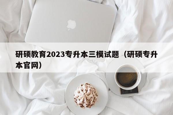 研硕教育2023专升本三模试题（研硕专升本官网）