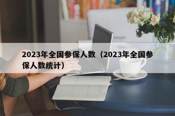 2023年全国参保人数（2023年全国参保人数统计）