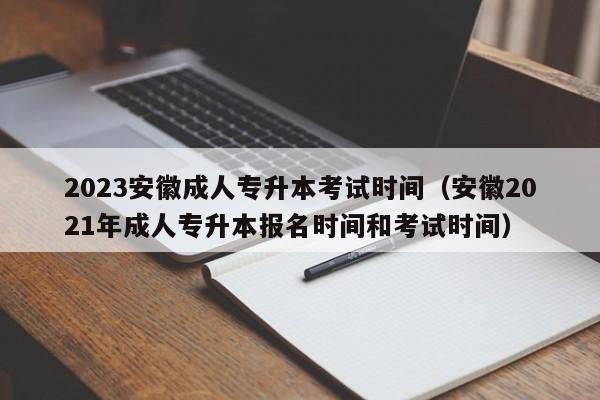 2023安徽成人专升本考试时间（安徽2021年成人专升本报名时间和考试时间）