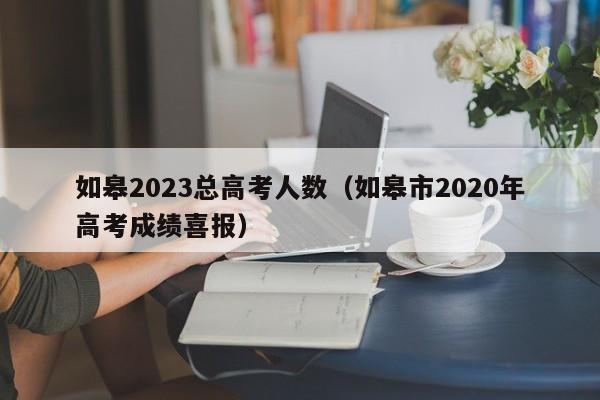 如皋2023总高考人数（如皋市2020年高考成绩喜报）