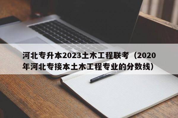 河北专升本2023土木工程联考（2020年河北专接本土木工程专业的分数线）