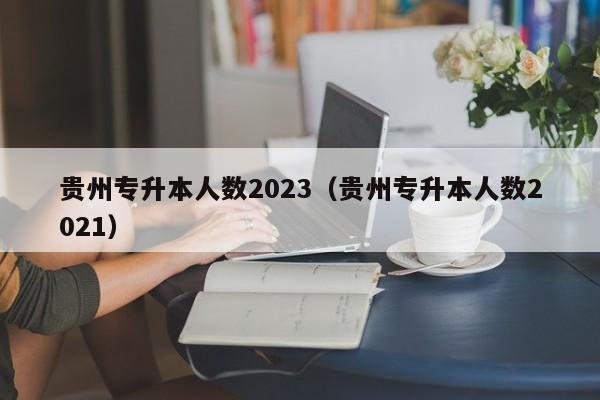 贵州专升本人数2023（贵州专升本人数2021）