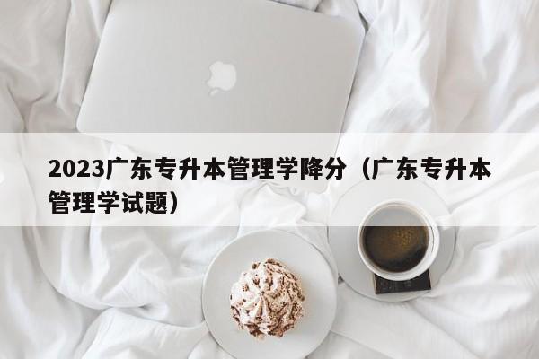 2023广东专升本管理学降分（广东专升本管理学试题）