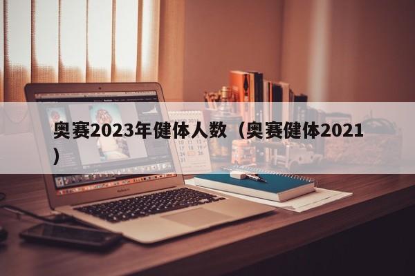 奥赛2023年健体人数（奥赛健体2021）