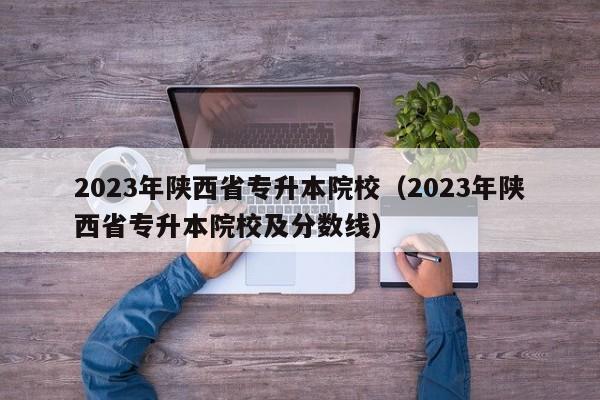 2023年陕西省专升本院校（2023年陕西省专升本院校及分数线）