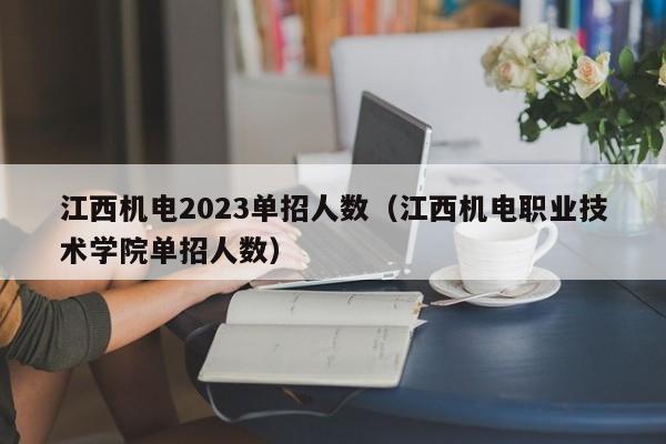 江西机电2023单招人数（江西机电职业技术学院单招人数）