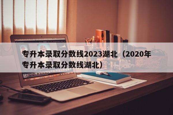 专升本录取分数线2023湖北（2020年专升本录取分数线湖北）