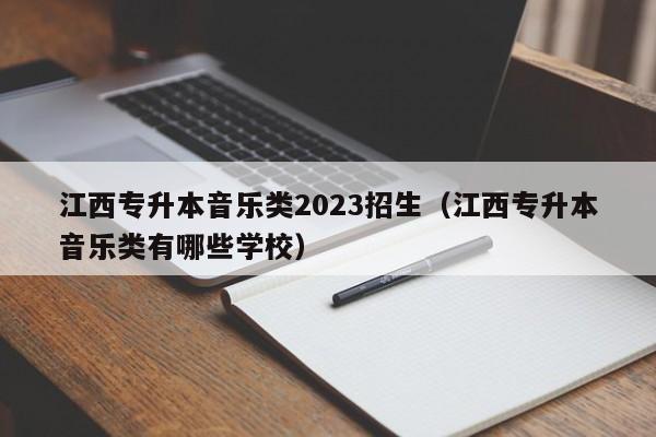 江西专升本音乐类2023招生（江西专升本音乐类有哪些学校）