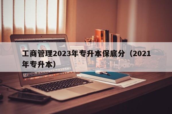 工商管理2023年专升本保底分（2021年专升本）