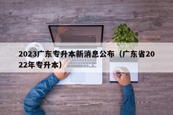 2023广东专升本新消息公布（广东省2022年专升本）