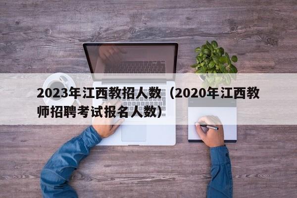 2023年江西教招人数（2020年江西教师招聘考试报名人数）