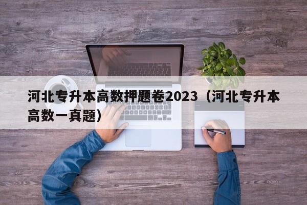 河北专升本高数押题卷2023（河北专升本高数一真题）