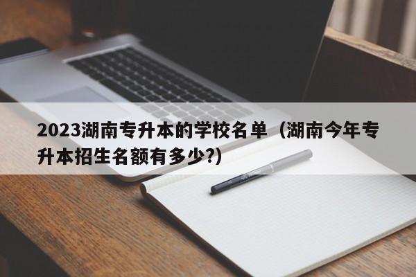 2023湖南专升本的学校名单（湖南今年专升本招生名额有多少?）