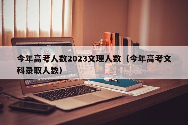 今年高考人数2023文理人数（今年高考文科录取人数）