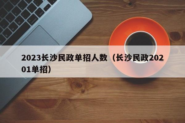 2023长沙民政单招人数（长沙民政20201单招）