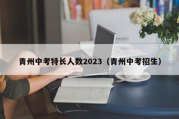 青州中考特长人数2023（青州中考招生）