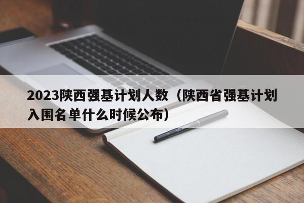 2023陕西强基计划人数（陕西省强基计划入围名单什么时候公布）