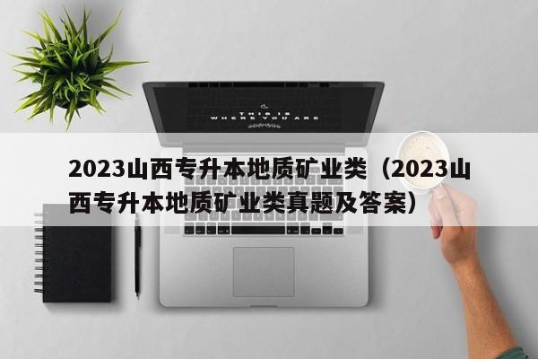 2023山西专升本地质矿业类（2023山西专升本地质矿业类真题及答案）