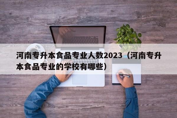 河南专升本食品专业人数2023（河南专升本食品专业的学校有哪些）