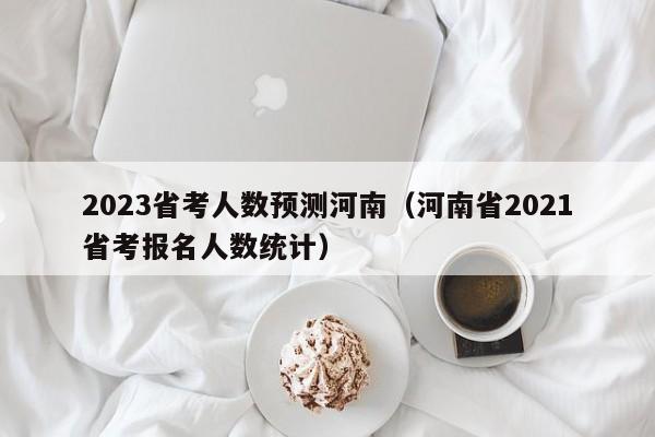 2023省考人数预测河南（河南省2021省考报名人数统计）